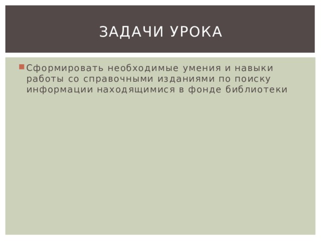Задачи урока Сформировать необходимые умения и навыки работы со справочными изданиями по поиску информации находящимися в фонде библиотеки 