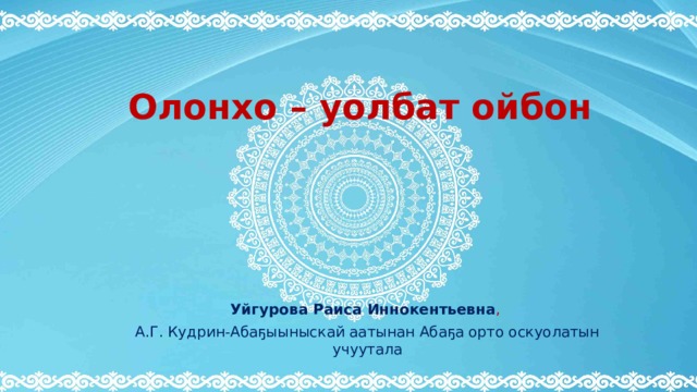 Олонхо – уолбат ойбон Уйгурова Раиса Иннокентьевна , А.Г. Кудрин-Абаҕыыныскай аатынан Абаҕа орто оскуолатын учуутала 