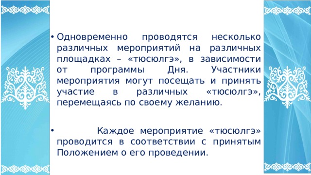 Одновременно проводятся несколько различных мероприятий на различных площадках – «тюсюлгэ», в зависимости от программы Дня. Участники мероприятия могут посещать и принять участие в различных «тюсюлгэ», перемещаясь по своему желанию.  Каждое мероприятие «тюсюлгэ» проводится в соответствии с принятым Положением о его проведении. 