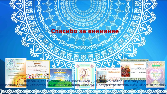 Спасибо за внимание Дипломы, сертификаты для участников Дня Олонхо. Автор –Р.И.Уйгурова В презентации использованы иллюстрации из книги олонхо «Нюргун Боотур Стремительный», «Вестника СВФУ». №3, 2018 г. 