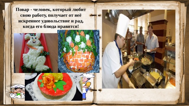 Повар - человек, который любит свою работу, получает от неё искреннее удовольствие и рад, когда его блюда нравятся! 