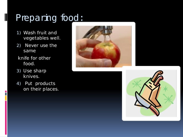 Preparing food: Wash fruit and vegetables well.  Never use the same  knife for other food. Use sharp knives.  Put products on their places. 