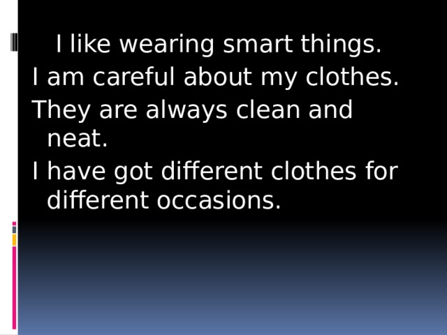  I like wearing smart things. I am careful about my clothes. They are always clean and neat. I have got different clothes for different occasions. 