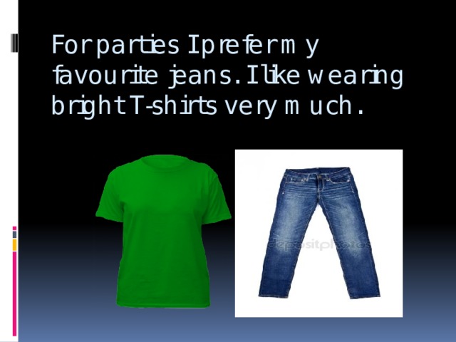 For parties I prefer my favourite jeans. I like wearing bright T-shirts very much. 