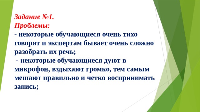 Задание №1.  Проблемы:  - некоторые обучающиеся очень тихо говорят и экспертам бывает очень сложно разобрать их речь;  - некоторые обучающиеся дуют в микрофон, вздыхают громко, тем самым мешают правильно и четко воспринимать запись;     