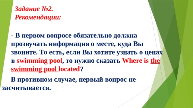 Задание №2.  Рекомендации:     - В первом вопросе обязательно должна прозвучать информация о месте, куда Вы звоните. То есть, если Вы хотите узнать о ценах в swimming pool , то нужно сказать Where is the swimming pool located ?  В противном случае, первый вопрос не засчитывается. 