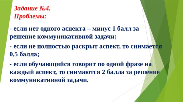 Задание №4.  Проблемы:     - если нет одного аспекта – минус 1 балл за решение коммуникативной задачи; - если не полностью раскрыт аспект, то снимается 0,5 балла; - если обучающийся говорит по одной фразе на каждый аспект, то снимаются 2 балла за решение коммуникативной задачи.  