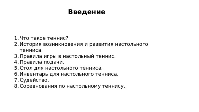 Введение Что такое теннис? История возникновения и развития настольного тенниса. Правила игры в настольный теннис. Правила подачи. Стол для настольного тенниса. Инвентарь для настольного тенниса. Судейство. Соревнования по настольному теннису. 