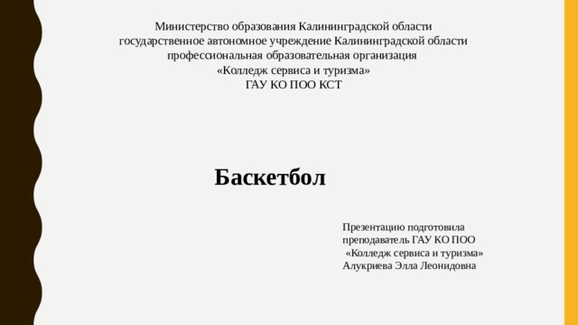 Министерство образования Калининградской области  государственное автономное учреждение Калининградской области профессиональная образовательная организация «Колледж сервиса и туризма»  ГАУ КО ПОО КСТ Баскетбол Презентацию подготовила преподаватель ГАУ КО ПОО  «Колледж сервиса и туризма» Алукриева Элла Леонидовна 