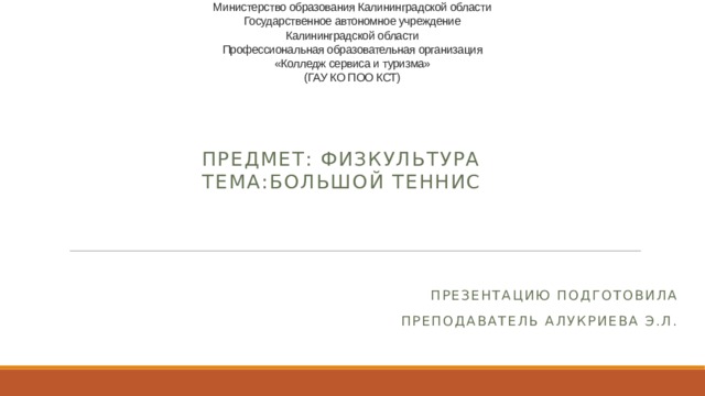 Министерство образования Калининградской области  Государственное автономное учреждение  Калининградской области  Профессиональная образовательная организация  «Колледж сервиса и туризма»  (ГАУ КО ПОО КСТ) Предмет: Физкультура  Тема:Большой Теннис Презентацию подготовила Преподаватель Алукриева Э.Л. 