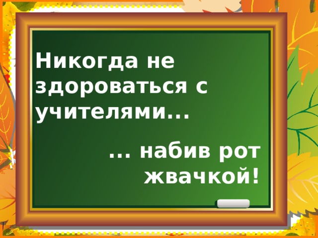 Никогда не здороваться с учителями... ... набив рот жвачкой! 