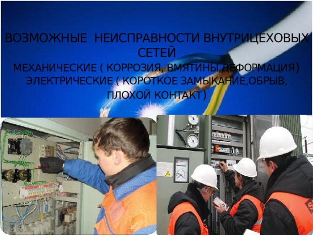 ВОЗМОЖНЫЕ НЕИСПРАВНОСТИ ВНУТРИЦЕХОВЫХ СЕТЕЙ  МЕХАНИЧЕСКИЕ ( КОРРОЗИЯ, ВМЯТИНЫ,ДЕФОРМАЦИЯ )  ЭЛЕКТРИЧЕСКИЕ ( КОРОТКОЕ ЗАМЫКАНИЕ,ОБРЫВ, ПЛОХОЙ КОНТАКТ ) Возможные неисправности внутрицеховых сетей 