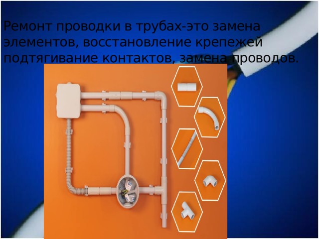 Ремонт проводки в трубах-это замена элементов, восстановление крепежей подтягивание контактов, замена проводов. 