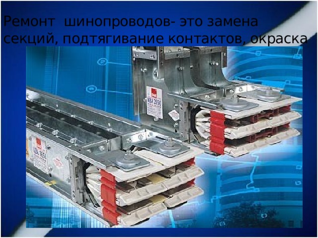 Ремонт шинопроводов- это замена секций, подтягивание контактов, окраска 