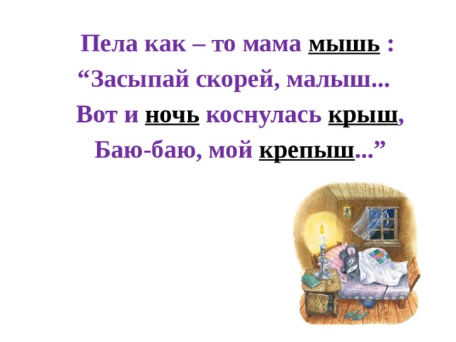  Пела как – то мама мышь : “ Засыпай скорей, малыш...  Вот и ночь коснулась крыш ,  Баю-баю, мой крепыш ...” 