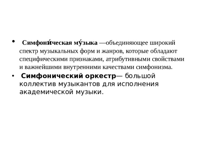 Симфони́ческая   му́зыка  —объединяющее широкий спектр музыкальных форм и жанров, которые обладают специфическими признаками, атрибутивными свойствами и важнейшими внутренними качествами симфонизма.   Симфонический   оркестр — большой коллектив музыкантов для исполнения академической музыки. 