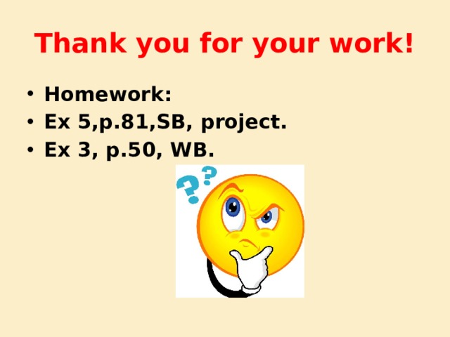 Thank you for your work! Homework: Ex 5,p.81,SB, project. Ex 3, p.50, WB. 