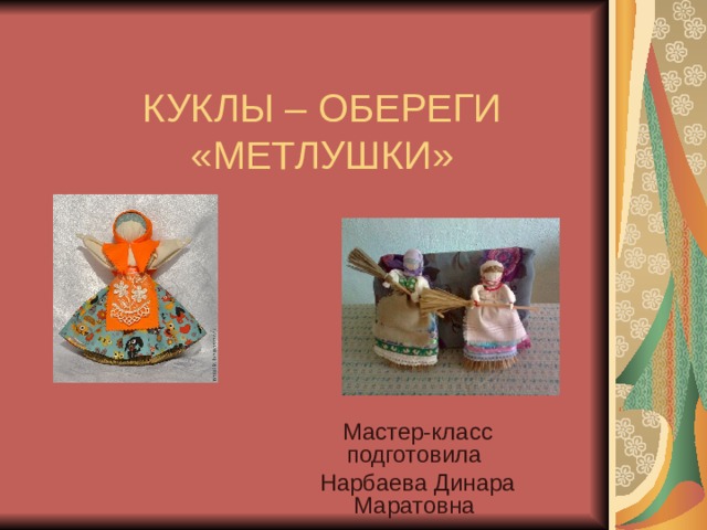 КУКЛЫ – ОБЕРЕГИ  «МЕТЛУШКИ» Мастер-класс подготовила Нарбаева Динара Маратовна 