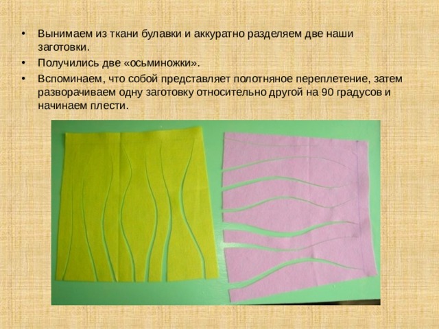 Вынимаем из ткани булавки и аккуратно разделяем две наши заготовки. Получились две «осьминожки». Вспоминаем, что собой представляет полотняное переплетение, затем разворачиваем одну заготовку относительно другой на 90 градусов и начинаем плести. 