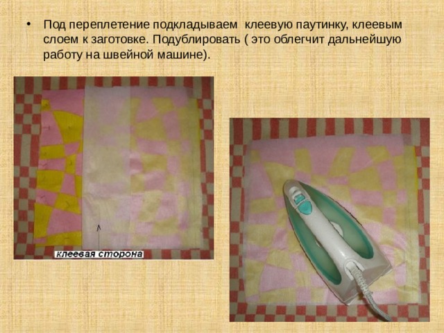 Под переплетение подкладываем клеевую паутинку, клеевым слоем к заготовке. Подублировать ( это облегчит дальнейшую работу на швейной машине).  