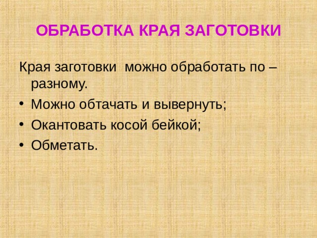 ОБРАБОТКА КРАЯ ЗАГОТОВКИ Края заготовки можно обработать по – разному. Можно обтачать и вывернуть; Окантовать косой бейкой; Обметать. 