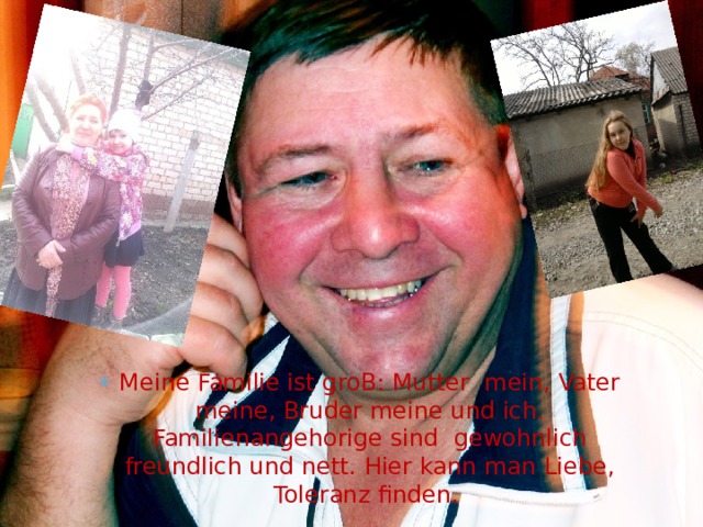 Meine Familie ist groB: Mutter mein, Vater meine, Bruder meine und ich. Familienangehorige sind gewohnlich freundlich und nett. Hier kann man Liebe, Toleranz finden. 