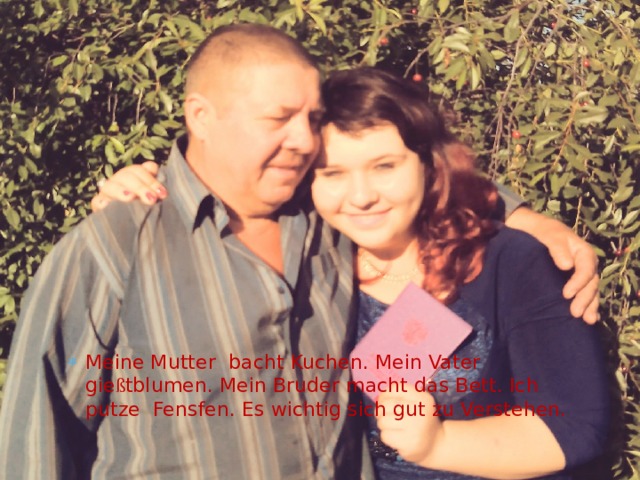 Meine Mutter bacht Kuchen. Mein Vater gie ß tblumen. Mein Bruder macht das Bett. Ich putze Fensfen. Es wichtig sich gut zu Verstehen. 
