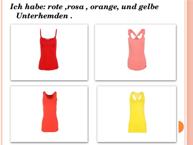 Ich habe: rote ,rosa , orange, und gelbe Unterhemden .   