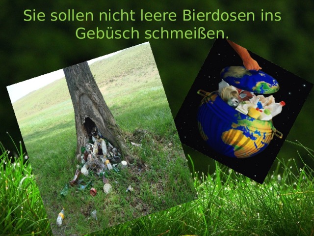 Sie sollen nicht leere Bierdosen ins Gebüsch schmeißen. 