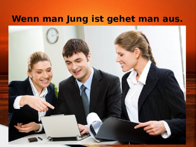 Wenn man Jung ist gehet man aus. 
