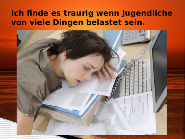 Ich finde es traurig wenn Jugendliche von viele Dingen belastet sein. 