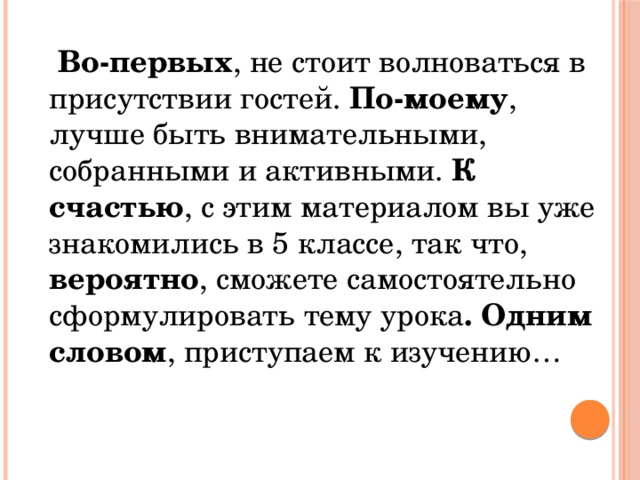  Во-первых , не стоит волноваться в присутствии гостей. По-моему , лучше быть внимательными, собранными и активными. К счастью , с этим материалом вы уже знакомились в 5 классе, так что, вероятно , сможете самостоятельно сформулировать тему урока . Одним словом , приступаем к изучению… 