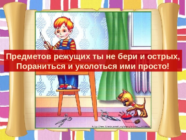 Предметов режущих ты не бери и острых, Пораниться и уколоться ими просто! 