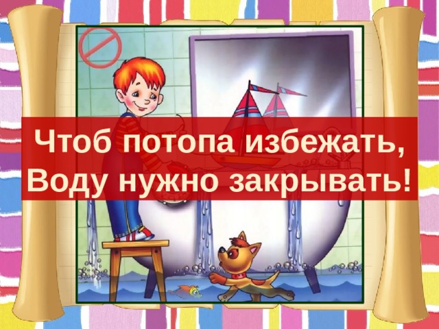 Чтоб потопа избежать, Воду нужно закрывать! 