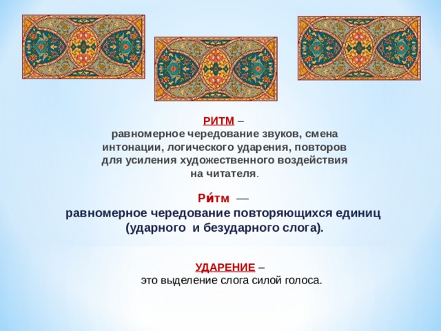 РИТМ  – равномерное чередование звуков, смена интонации, логического ударения, повторов для усиления художественного воздействия на читателя . Ри́тм  — равномерное чередование повторяющихся единиц (ударного и безударного слога). УДАРЕНИЕ – это выделение слога силой голоса. 