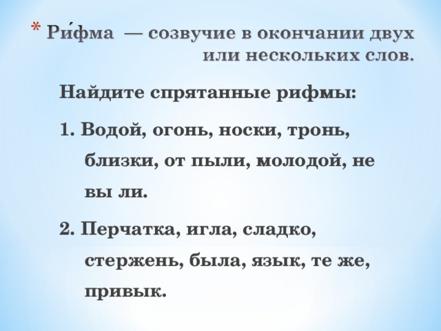Найдите спрятанные рифмы: 1. Водой, огонь, носки, тронь, близки, от пыли, молодой, не вы ли. 2. Перчатка, игла, сладко, стержень, была, язык, те же, привык.  