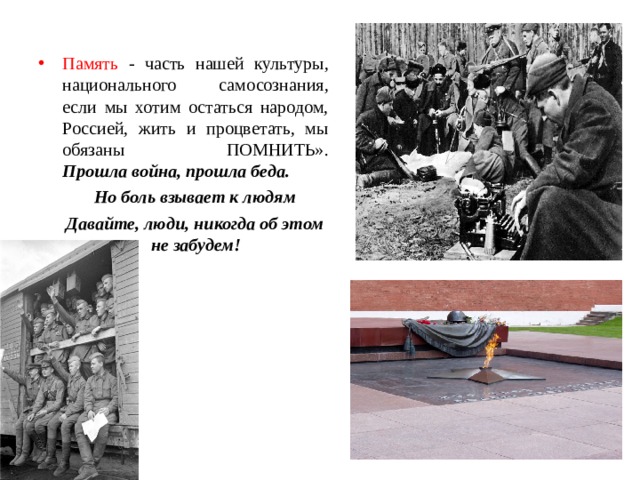Память - часть нашей культуры, национального самосознания, если мы хотим остаться народом, Россией, жить и процветать, мы обязаны ПОМНИТЬ».  Прошла война, прошла беда.