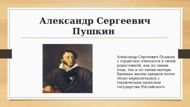 Александр Сергеевич Пушкин Александр Сергеевич Пушкин с гордостью относился к своей родословной, как по линии отца, так и по линии матери. Хроника жизни предков поэта тесно переплеталась с героическим прошлым государства Российского. 