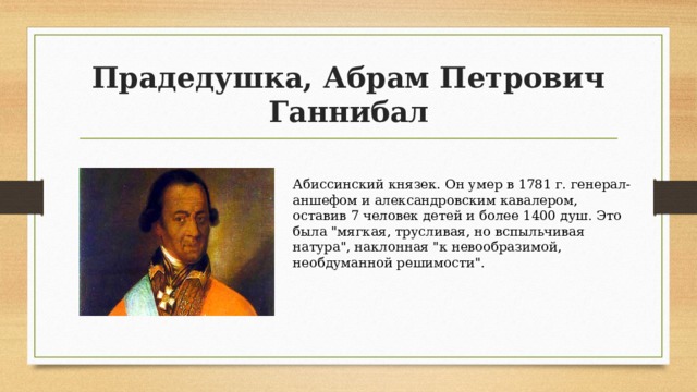 Прадедушка, Абрам Петрович Ганнибал Абиссинский князек. Он умер в 1781 г. генерал-аншефом и александровским кавалером, оставив 7 человек детей и более 1400 душ. Это была 