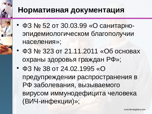 Нормативная документация ФЗ № 52 от 30.03.99 «О санитарно-эпидемиологическом благополучии населения»; ФЗ № 323 от 21.11.2011 «Об основах охраны здоровья граждан РФ»; ФЗ № 38 от 24.02.1995 «О предупреждении распространения в РФ заболевания, вызываемого вирусом иммунодефицита человека (ВИЧ-инфекции)»; www.themegallery.com 