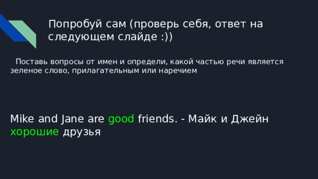 Попробуй сам (проверь себя, ответ на следующем слайде :))  Поставь вопросы от имен и определи, какой частью речи является зеленое слово, прилагательным или наречием Mike and Jane are good friends. - Майк и Джейн хорошие друзья 