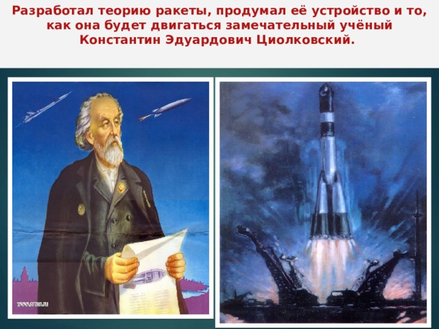 Разработал теорию ракеты, продумал её устройство и то, как она будет двигаться замечательный учёный Константин Эдуардович Циолковский. 