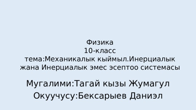 Физика  10-класс  тема:Механикалык кыймыл.Инерциалык жана Инерциалык эмес эсептоо системасы Мугалими:Тагай кызы Жумагул Окуучусу:Бексарыев Даниэл 