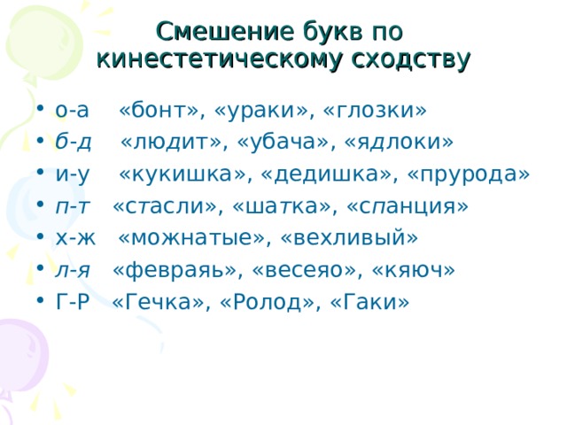 Смешение букв по  кинестетическому сходству о-а «бонт», «ураки», «глозки» б - д «лю д ит», «убача», «я д локи» и-у «кукишка», «дедишка», «прурода» п-т «с т асли», «ша т ка», «с п анция» х-ж «можнатые», «вехливый» л-я «февраяь», «весеяо», «кяюч» Г-Р «Гечка», «Ролод», «Гаки»   