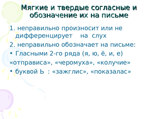 Мягкие и твердые согласные и обозначение их на письме 1. неправильно произносит или не дифференцирует на слух 2. неправильно обозначает на письме: Гласными 2-го ряда (я, ю, ё, и, е) «отправиса», «черомуха», «колучие» буквой Ь : «зажглис», «показалас»  