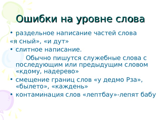 Ошибки на уровне слова раздельное написание частей слова «я сный», «и дут» слитное написание.   Обычно пишутся служебные слова с последующим или предыдущим словом «кдому, надерево» смещение границ слов «у дедмо Рза», «былето», «каждень» контаминация слов «лептбау»-лепят бабу    
