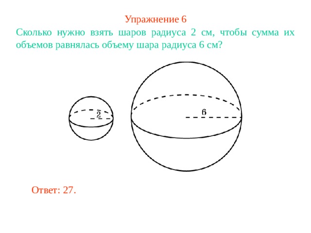 Упражнение 6 Сколько нужно взять шаров радиуса 2 см, чтобы сумма их объемов равнялась объему шара радиуса 6 см? В режиме слайдов ответ появляется после кликанья мышкой Ответ: 27. 
