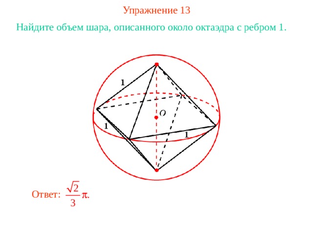 Упражнение 13 Найдите объем шара, о писанного около октаэдр а с ребром 1 . В режиме слайдов ответ появляется после кликанья мышкой Ответ: 