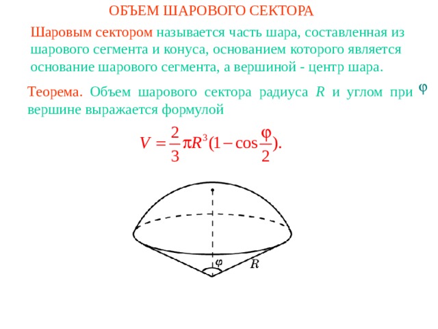 ОБЪЕМ ШАРОВОГО СЕКТОРА Шаровым сектором называется часть шара, составленная из шаро­вого сегмента и конуса, основанием которого является основание шарового сегмента, а вершиной - центр шара. Теорема. Объем шарового сектора радиуса R  и углом при вершине выражается формулой В режиме слайдов ответы и решения появляются после кликанья мышкой 