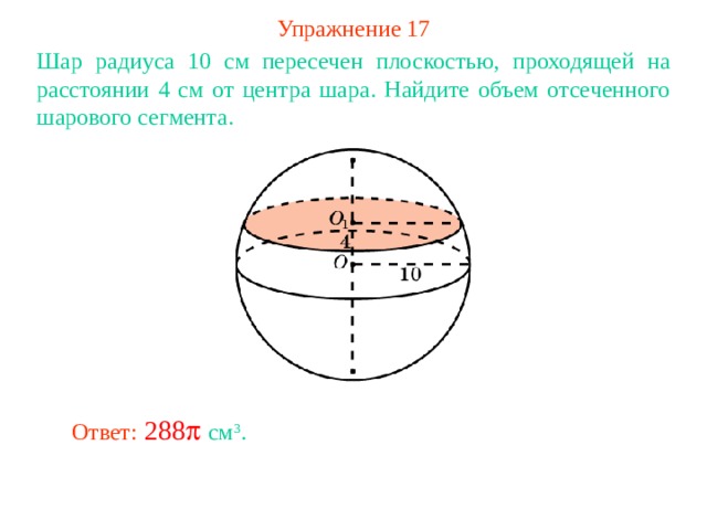 Упражнение 1 7 Шар радиуса 10 см пересечен плоскостью, проходящей на расстоянии 4 см от центра шара. Найдите объем отсеченного шарового сегмента. В режиме слайдов ответ появляется после кликанья мышкой Ответ: см 3 . 